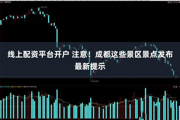 线上配资平台开户 注意！成都这些景区景点发布最新提示