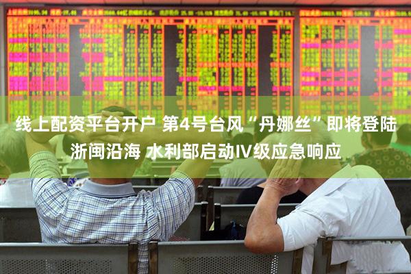 线上配资平台开户 第4号台风“丹娜丝”即将登陆浙闽沿海 水利部启动Ⅳ级应急响应