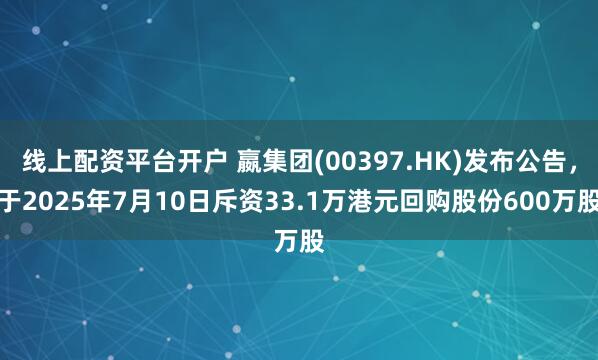 线上配资平台开户 嬴集团(00397.HK)发布公告，于2025年7月10日斥资33.1万港元回购股份600万股