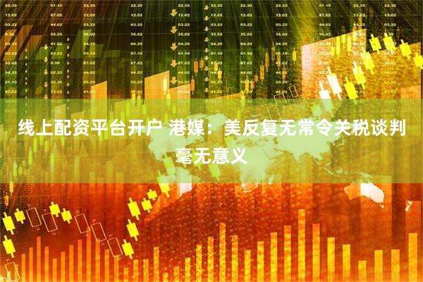 线上配资平台开户 港媒：美反复无常令关税谈判毫无意义
