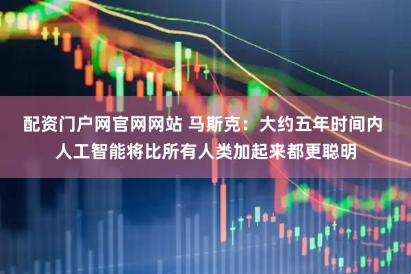 配资门户网官网网站 马斯克：大约五年时间内 人工智能将比所有人类加起来都更聪明