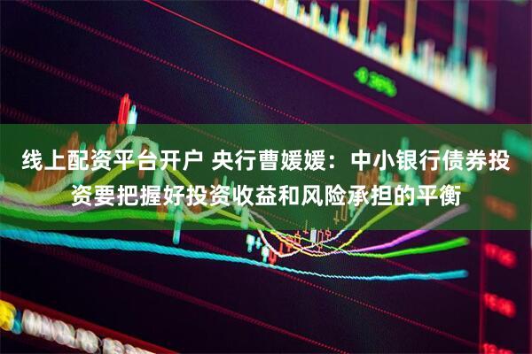 线上配资平台开户 央行曹媛媛：中小银行债券投资要把握好投资收益和风险承担的平衡