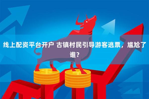 线上配资平台开户 古镇村民引导游客逃票，尴尬了谁？