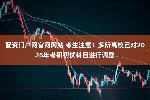 配资门户网官网网站 考生注意！多所高校已对2026年考研初试科目进行调整