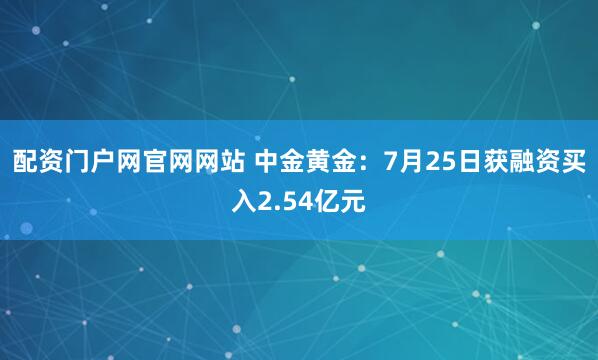 配资门户网官网网站 中金黄金：7月25日获融资买入2.54亿元
