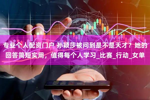 专业个人配资门户 孙颖莎被问到是不是天才？她的回答简短实用，值得每个人学习_比赛_行动_女单