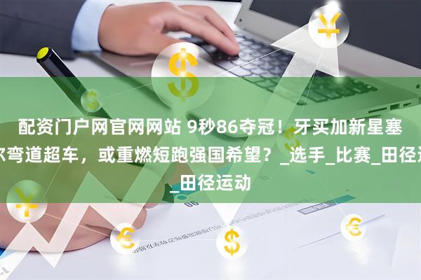 配资门户网官网网站 9秒86夺冠！牙买加新星塞维尔弯道超车，或重燃短跑强国希望？_选手_比赛_田径运动
