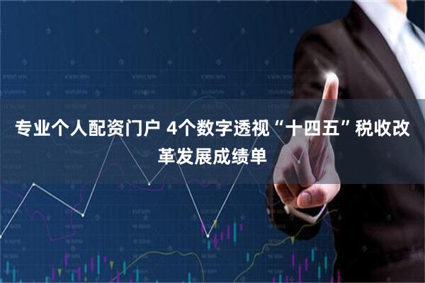 专业个人配资门户 4个数字透视“十四五”税收改革发展成绩单