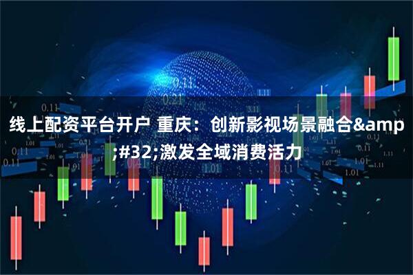 线上配资平台开户 重庆：创新影视场景融合&#32;激发全域消费活力