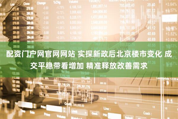 配资门户网官网网站 实探新政后北京楼市变化 成交平稳带看增加 精准释放改善需求