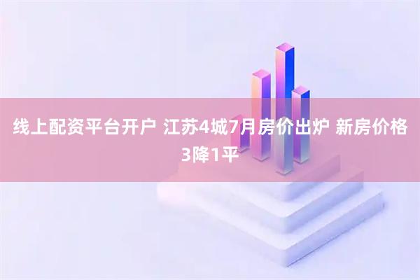 线上配资平台开户 江苏4城7月房价出炉 新房价格3降1平