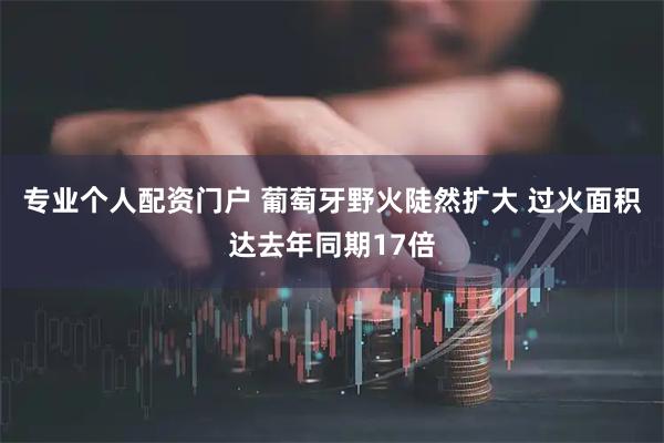 专业个人配资门户 葡萄牙野火陡然扩大 过火面积达去年同期17倍