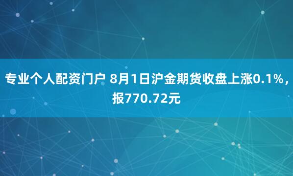专业个人配资门户 8月1日沪金期货收盘上涨0.1%，报770.72元