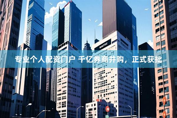 专业个人配资门户 千亿券商并购，正式获批