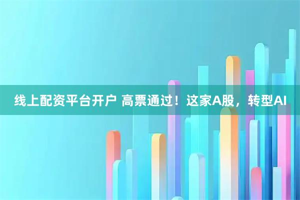 线上配资平台开户 高票通过！这家A股，转型AI
