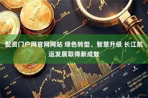 配资门户网官网网站 绿色转型、智慧升级 长江航运发展取得新成效