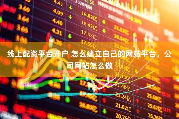 线上配资平台开户 怎么建立自己的网站平台，公司网站怎么做