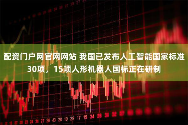 配资门户网官网网站 我国已发布人工智能国家标准30项，15项人形机器人国标正在研制