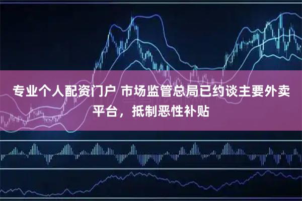专业个人配资门户 市场监管总局已约谈主要外卖平台，抵制恶性补贴