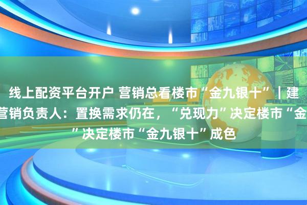 线上配资平台开户 营销总看楼市“金九银十”｜建发金茂·观宸营销负责人：置换需求仍在，“兑现力”决定楼市“金九银十”成色