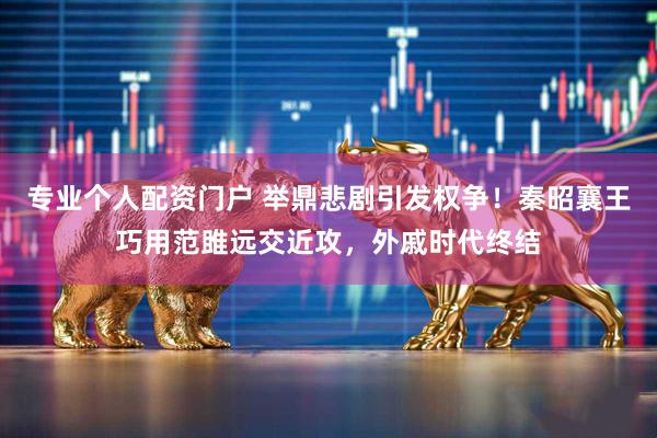 专业个人配资门户 举鼎悲剧引发权争！秦昭襄王巧用范雎远交近攻，外戚时代终结
