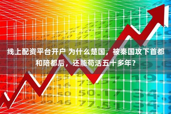 线上配资平台开户 为什么楚国，被秦国攻下首都和陪都后，还能苟活五十多年？
