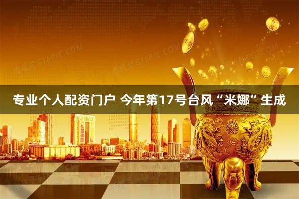 专业个人配资门户 今年第17号台风“米娜”生成