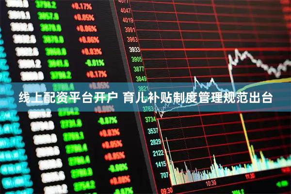 线上配资平台开户 育儿补贴制度管理规范出台