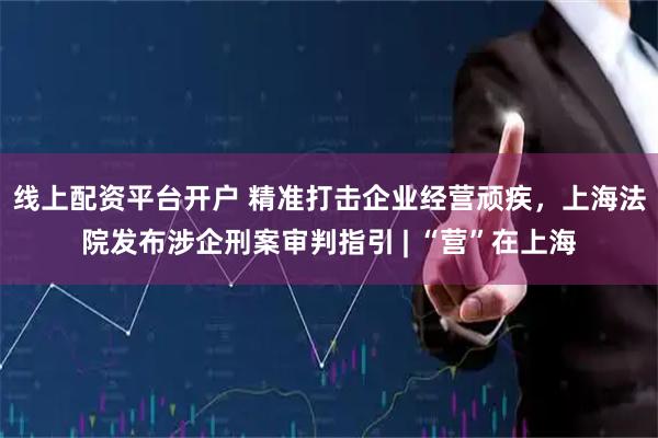 线上配资平台开户 精准打击企业经营顽疾，上海法院发布涉企刑案审判指引 | “营”在上海