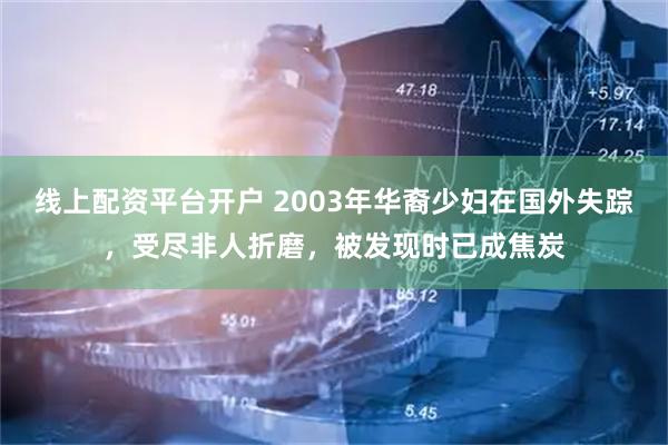 线上配资平台开户 2003年华裔少妇在国外失踪，受尽非人折磨，被发现时已成焦炭